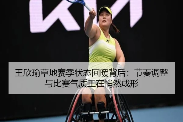 王欣瑜草地赛季状态回暖背后：节奏调整与比赛气质正在悄然成形
