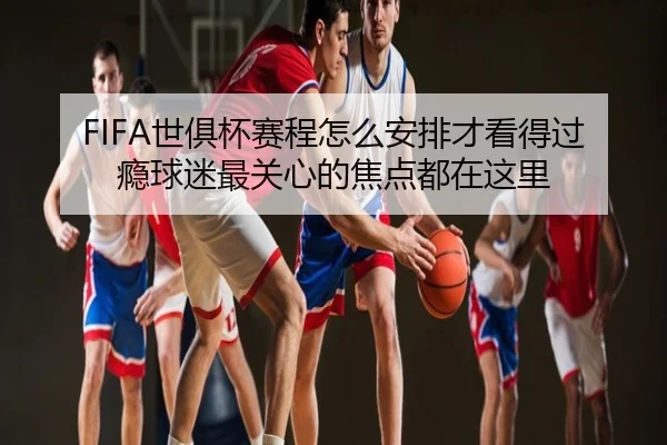 FIFA世俱杯赛程怎么安排才看得过瘾球迷最关心的焦点都在这里